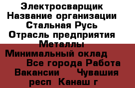 Электросварщик › Название организации ­ Стальная Русь › Отрасль предприятия ­ Металлы › Минимальный оклад ­ 35 000 - Все города Работа » Вакансии   . Чувашия респ.,Канаш г.